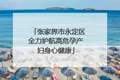 张家界市永定区全力护航高危孕产妇身心健康