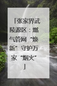 张家界武陵源区：燃气管网“焕新”守护万家“烟火”