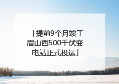 提前9个月竣工 眉山西500千伏变电站正式投运