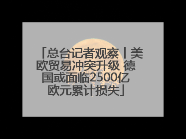 总台记者观察丨美欧贸易冲突升级 德国或面临2500亿欧元累计损失