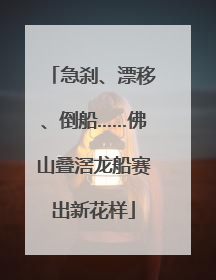 急刹、漂移、倒船……佛山叠滘龙船赛出新花样