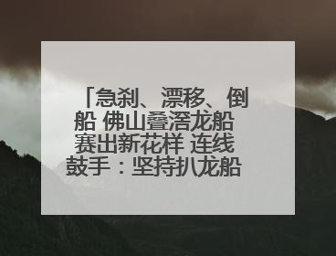 急刹、漂移、倒船 佛山叠滘龙船赛出新花样 连线鼓手：坚持扒龙船源于“热爱”