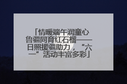 情暖端午润童心 鲁疆同育红石榴——日照援疆助力，“六一”活动丰富多彩