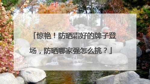 惊艳！防晒霜好的牌子登场，防晒哪家强怎么挑？