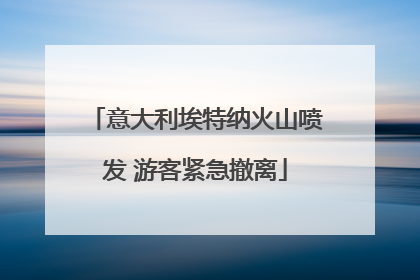 意大利埃特纳火山喷发 游客紧急撤离