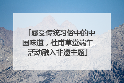 感受传统习俗中的中国味道，杜甫草堂端午活动融入非遗主题