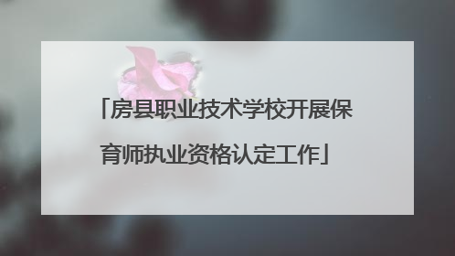 房县职业技术学校开展保育师执业资格认定工作