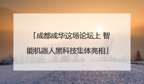 成都成华这场论坛上 智能机器人黑科技集体亮相