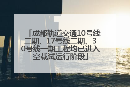 成都轨道交通10号线三期、17号线二期、30号线一期工程均已进入空载试运行阶段