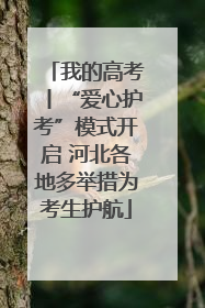 我的高考丨“爱心护考”模式开启 河北各地多举措为考生护航