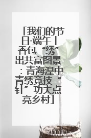 我们的节日·端午丨香包“绣”出共富图景：青海湟中青绣竞技“针”功夫点亮乡村