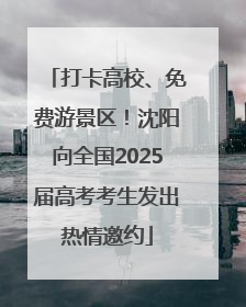 打卡高校、免费游景区！沈阳向全国2025届高考考生发出热情邀约