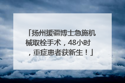 扬州援疆博士急施机械取栓手术，48小时，重症患者获新生！