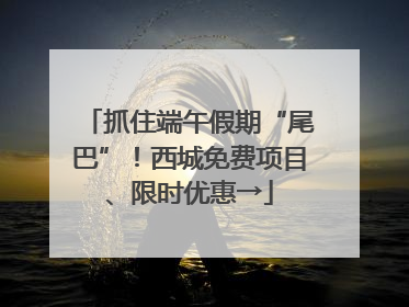 抓住端午假期“尾巴”！西城免费项目、限时优惠→