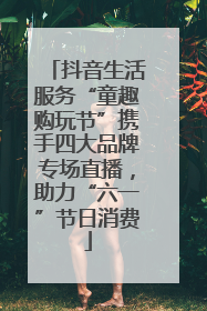 抖音生活服务“童趣购玩节”携手四大品牌专场直播，助力“六一”节日消费