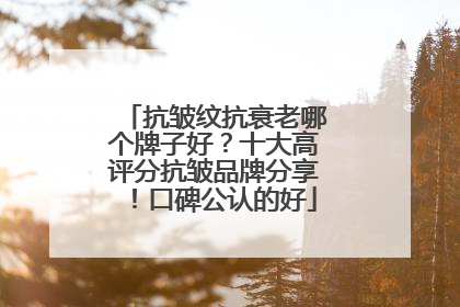 抗皱纹抗衰老哪个牌子好？十大高评分抗皱品牌分享！口碑公认的好