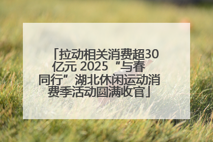 拉动相关消费超30亿元 2025“与春同行”湖北休闲运动消费季活动圆满收官