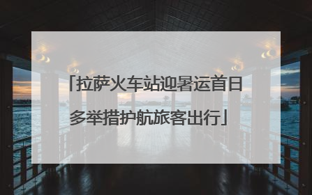 拉萨火车站迎暑运首日 多举措护航旅客出行