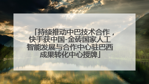 持续推动中巴技术合作，快手获中国-金砖国家人工智能发展与合作中心驻巴西成果转化中心授牌