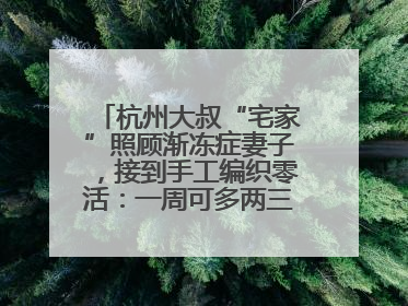 杭州大叔“宅家”照顾渐冻症妻子，接到手工编织零活：一周可多两三百元收入