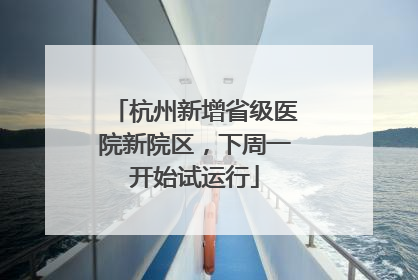 杭州新增省级医院新院区，下周一开始试运行