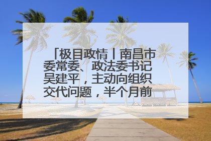 极目政情丨南昌市委常委、政法委书记吴建平，主动向组织交代问题，半个月前还在出席会议