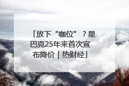放下“咖位”？星巴克25年来首次宣布降价｜热财经