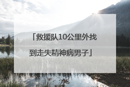 救援队10公里外找到走失精神病男子