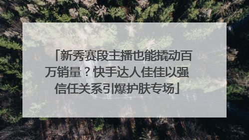 新秀赛段主播也能撬动百万销量？快手达人佳佳以强信任关系引爆护肤专场