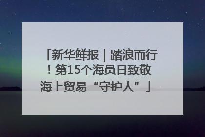 新华鲜报｜踏浪而行！第15个海员日致敬海上贸易“守护人”