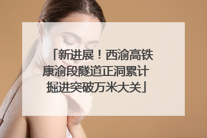 新进展！西渝高铁康渝段隧道正洞累计掘进突破万米大关