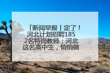 新闻早报丨定了！河北计划招聘1852名特岗教师；河北这名高中生，悄悄做了件超酷的事>>
