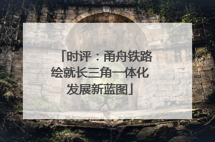 时评：甬舟铁路绘就长三角一体化发展新蓝图
