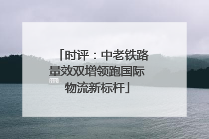 时评：中老铁路量效双增领跑国际物流新标杆