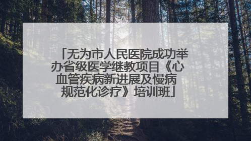 无为市人民医院成功举办省级医学继教项目《心血管疾病新进展及慢病 规范化诊疗》培训班