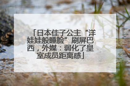 日本佳子公主“洋娃娃般睡脸”刷屏巴西，外媒：弱化了皇室成员距离感