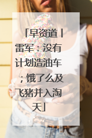 早资道丨雷军：没有计划造油车；饿了么及飞猪并入淘天