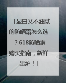 显白又不油腻的防晒霜怎么选？618防晒霜购买指南，新鲜出炉！
