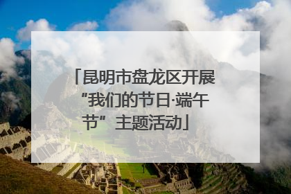 昆明市盘龙区开展“我们的节日·端午节”主题活动