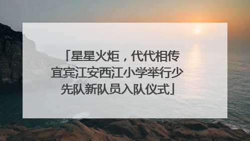 星星火炬，代代相传 宜宾江安西江小学举行少先队新队员入队仪式