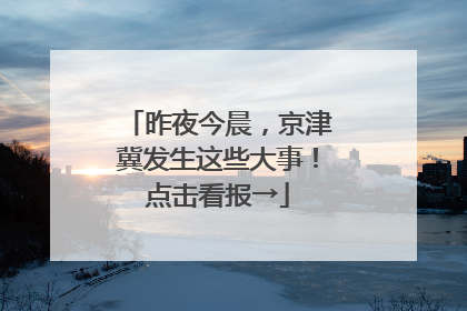 昨夜今晨，京津冀发生这些大事！点击看报→