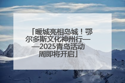 暖城亮相岛城！鄂尔多斯文化神州行——2025青岛活动周即将开启