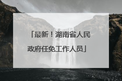 最新！湖南省人民政府任免工作人员