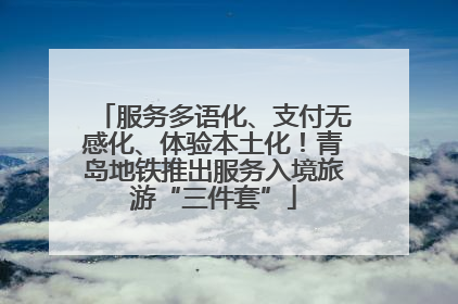 服务多语化、支付无感化、体验本土化！青岛地铁推出服务入境旅游“三件套”