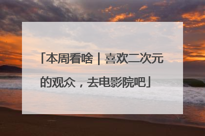 本周看啥｜喜欢二次元的观众，去电影院吧