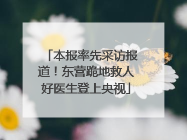 本报率先采访报道！东营跪地救人好医生登上央视