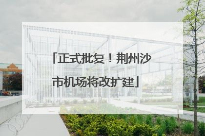 正式批复！荆州沙市机场将改扩建