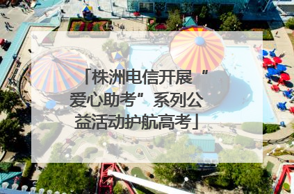 株洲电信开展“爱心助考”系列公益活动护航高考