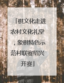棋文化走进农村文化礼堂，象棋特色示范村联赛绍兴开赛