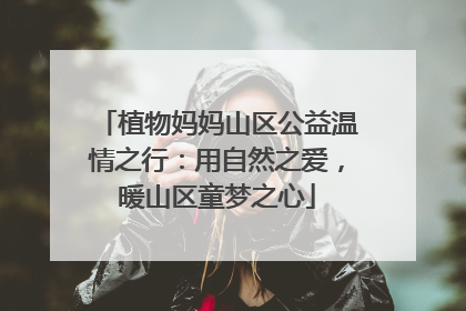 植物妈妈山区公益温情之行：用自然之爱，暖山区童梦之心